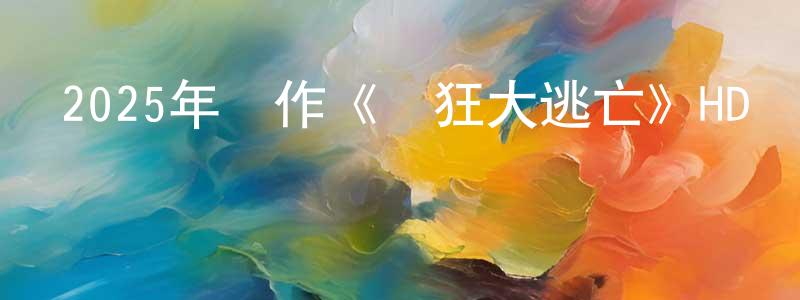 陳希晨的動漫綜藝大全,2025年動作《瘋狂大逃亡》HD國語中字迅雷下載_深夜電影